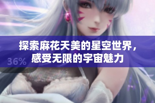 探索麻花天美的星空世界，感受无限的宇宙魅力