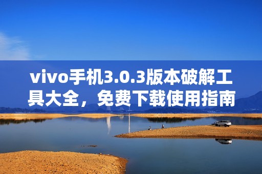 vivo手机3.0.3版本破解工具大全，免费下载使用指南