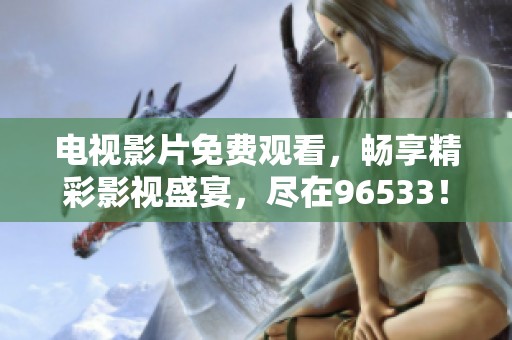 电视影片免费观看，畅享精彩影视盛宴，尽在96533！
