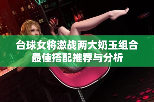 台球女将激战两大奶玉组合最佳搭配推荐与分析