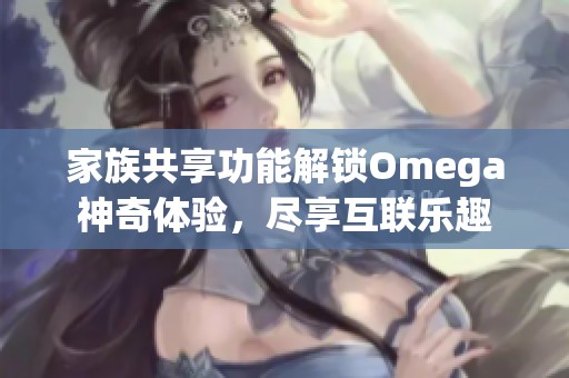 家族共享功能解锁Omega神奇体验，尽享互联乐趣