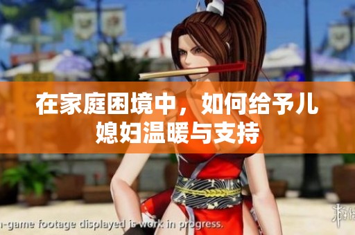 在家庭困境中，如何给予儿媳妇温暖与支持