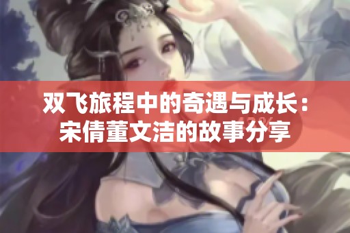 双飞旅程中的奇遇与成长：宋倩董文洁的故事分享