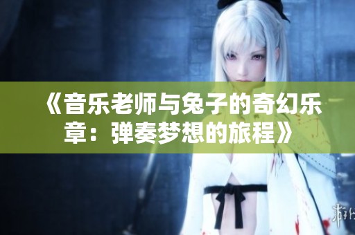 《音乐老师与兔子的奇幻乐章：弹奏梦想的旅程》