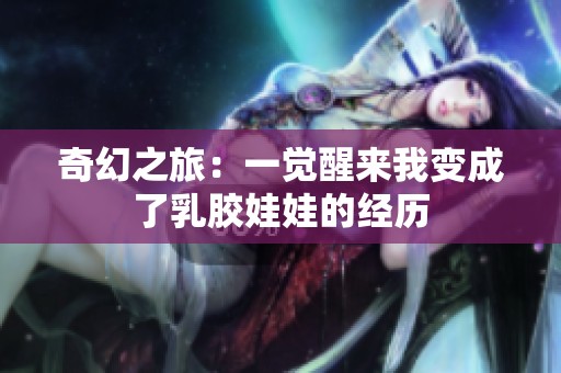 奇幻之旅：一觉醒来我变成了乳胶娃娃的经历