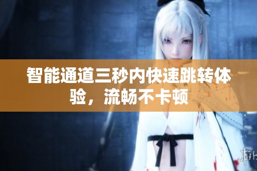 智能通道三秒内快速跳转体验，流畅不卡顿