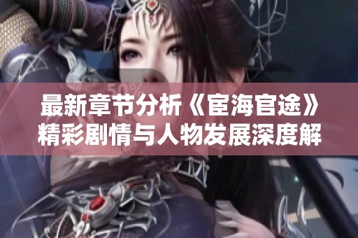 最新章节分析《宦海官途》精彩剧情与人物发展深度解读