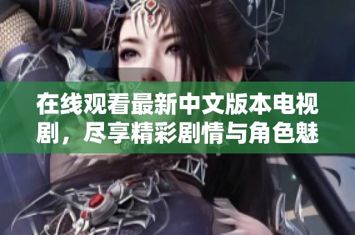 在线观看最新中文版本电视剧，尽享精彩剧情与角色魅力
