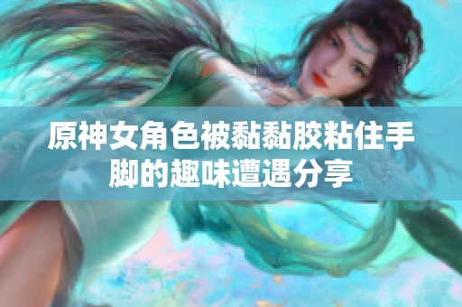 原神女角色被黏黏胶粘住手脚的趣味遭遇分享