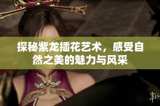 探秘紫龙插花艺术，感受自然之美的魅力与风采