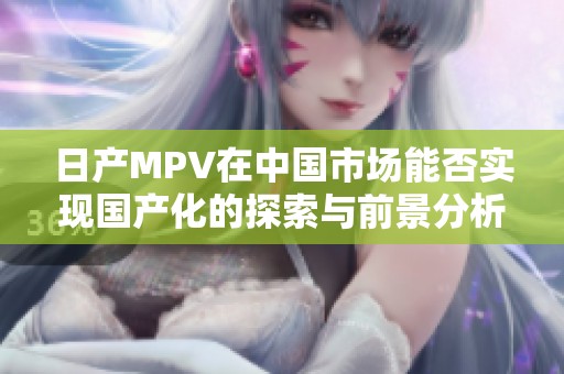 日产MPV在中国市场能否实现国产化的探索与前景分析