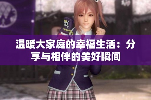 温暖大家庭的幸福生活：分享与相伴的美好瞬间