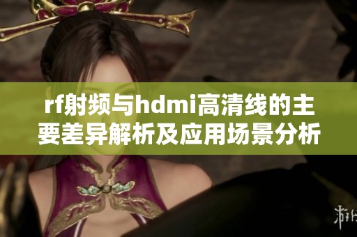 rf射频与hdmi高清线的主要差异解析及应用场景分析