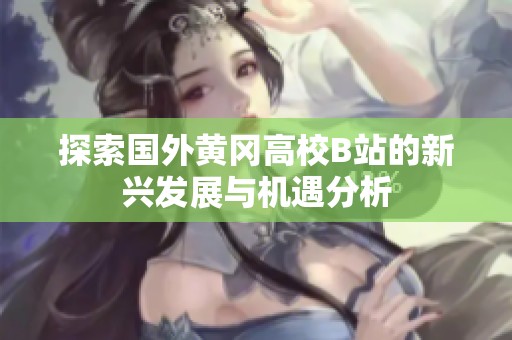 探索国外黄冈高校B站的新兴发展与机遇分析