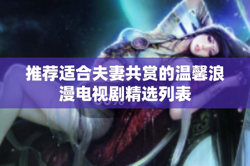 推荐适合夫妻共赏的温馨浪漫电视剧精选列表