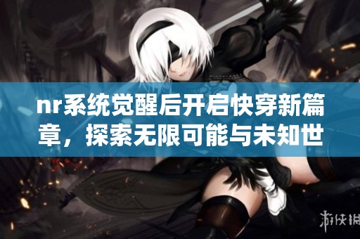 nr系统觉醒后开启快穿新篇章，探索无限可能与未知世界