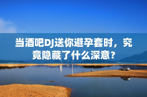当酒吧DJ送你避孕套时，究竟隐藏了什么深意？