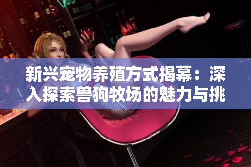 新兴宠物养殖方式揭幕：深入探索兽狗牧场的魅力与挑战