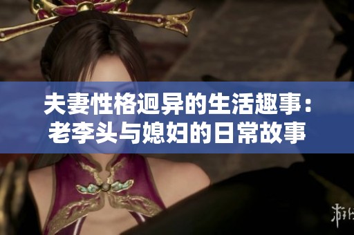 夫妻性格迥异的生活趣事：老李头与媳妇的日常故事