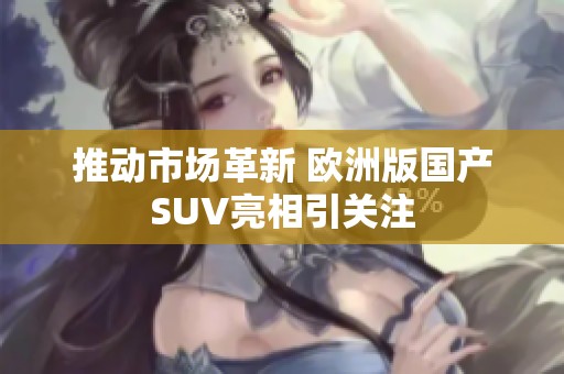 推动市场革新 欧洲版国产SUV亮相引关注