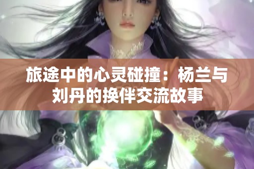 旅途中的心灵碰撞：杨兰与刘丹的换伴交流故事