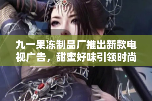 九一果冻制品厂推出新款电视广告，甜蜜好味引领时尚潮流