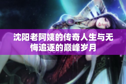 沈阳老阿姨的传奇人生与无悔追逐的巅峰岁月