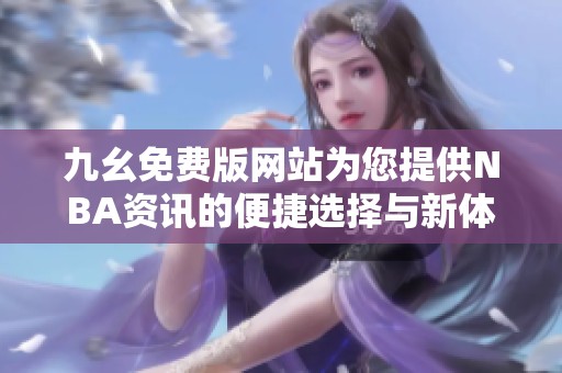 九幺免费版网站为您提供NBA资讯的便捷选择与新体验