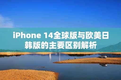 iPhone 14全球版与欧美日韩版的主要区别解析