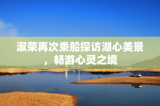 淑荣再次乘船探访湖心美景，畅游心灵之境