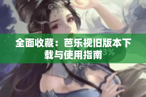 全面收藏：芭乐视旧版本下载与使用指南