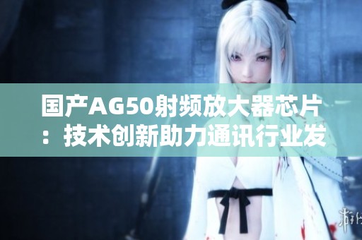 国产AG50射频放大器芯片：技术创新助力通讯行业发展