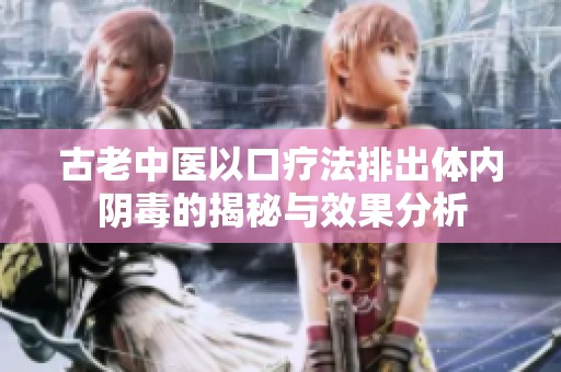 古老中医以口疗法排出体内阴毒的揭秘与效果分析