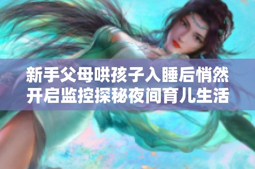 新手父母哄孩子入睡后悄然开启监控探秘夜间育儿生活