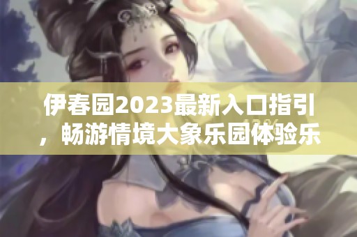 伊春园2023最新入口指引，畅游情境大象乐园体验乐趣无穷