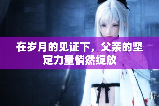 在岁月的见证下，父亲的坚定力量悄然绽放