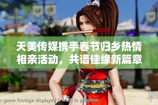 天美传媒携手春节归乡热情相亲活动，共谱佳缘新篇章