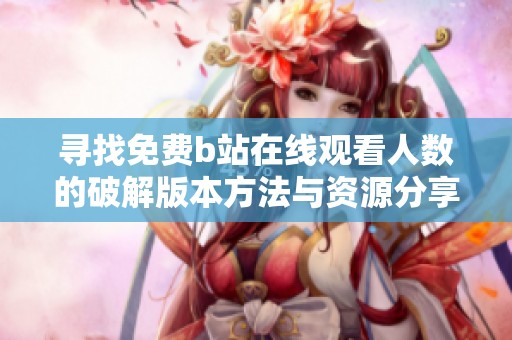 寻找免费b站在线观看人数的破解版本方法与资源分享