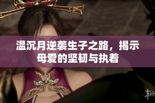 温沉月逆袭生子之路，揭示母爱的坚韧与执着