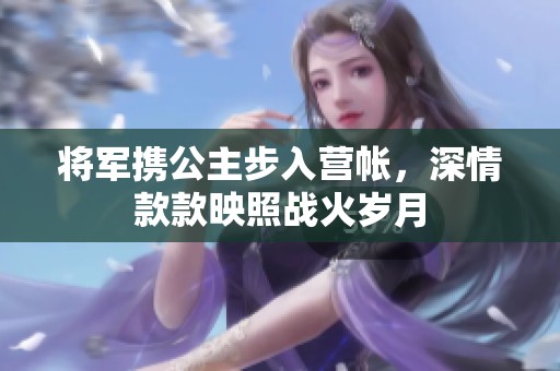 将军携公主步入营帐，深情款款映照战火岁月