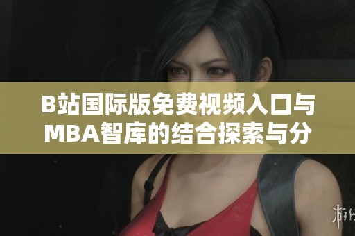 B站国际版免费视频入口与MBA智库的结合探索与分析