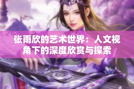 张雨欣的艺术世界：人文视角下的深度欣赏与探索
