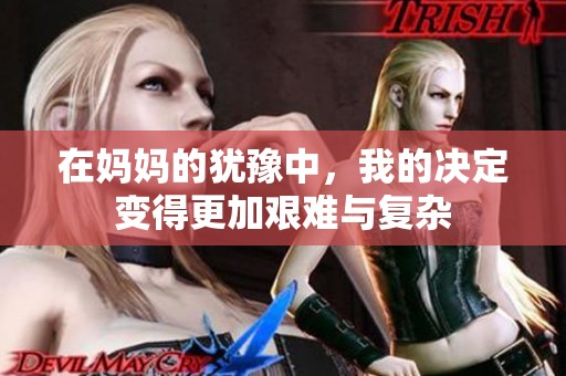 在妈妈的犹豫中，我的决定变得更加艰难与复杂