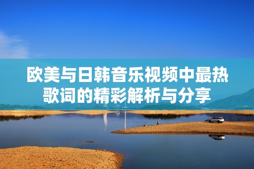 欧美与日韩音乐视频中最热歌词的精彩解析与分享