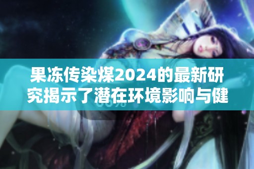 果冻传染煤2024的最新研究揭示了潜在环境影响与健康风险