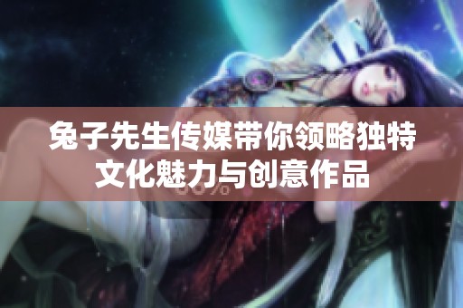 兔子先生传媒带你领略独特文化魅力与创意作品