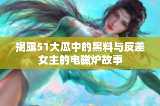 揭露51大瓜中的黑料与反差女主的电磁炉故事