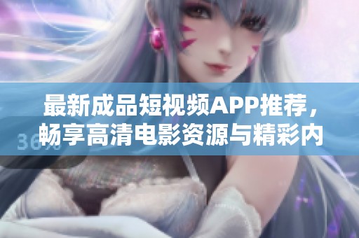 最新成品短视频APP推荐，畅享高清电影资源与精彩内容