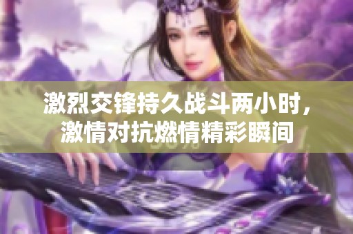 激烈交锋持久战斗两小时，激情对抗燃情精彩瞬间