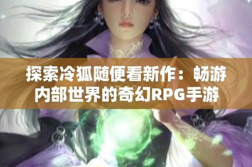 探索冷狐随便看新作：畅游内部世界的奇幻RPG手游